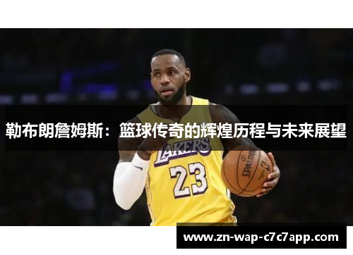 勒布朗詹姆斯:篮球传奇的辉煌历程与未来展望